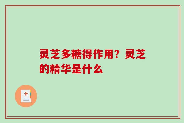 灵芝多糖得作用?灵芝的精华是什么 灵芝多糖得作用?灵芝的精华是什么