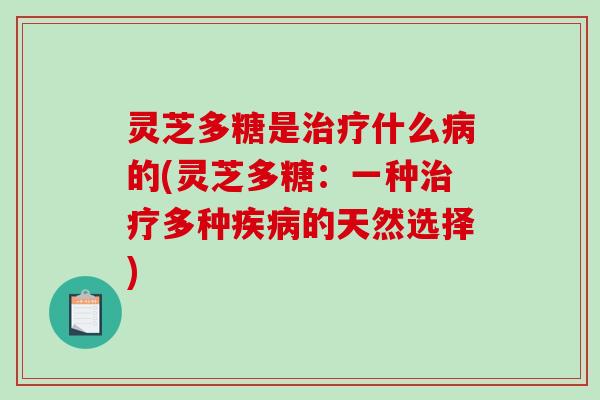 灵芝多糖是什么的(灵芝多糖:一种多种的天然选择) 灵芝多糖是什么的(灵芝多糖:一种多种的天然选择)