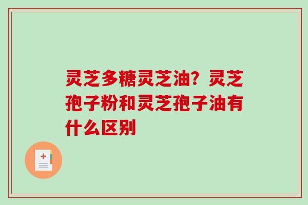 灵芝多糖灵芝油?灵芝孢子粉和灵芝孢子油有什么区别 灵芝多糖灵芝油?灵芝孢子粉和灵芝孢子油有什么区别