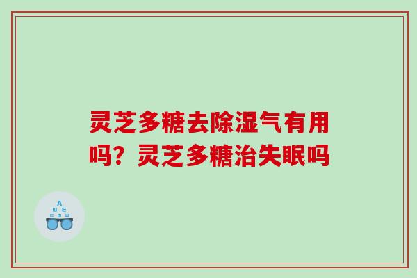 灵芝多糖去除湿气有用吗?灵芝多糖吗 灵芝多糖去除湿气有用吗?灵芝多糖吗