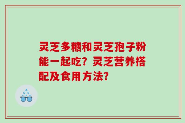 灵芝多糖和灵芝孢子粉能一起吃?灵芝营养搭配及食用方法? 灵芝多糖和灵芝孢子粉能一起吃?灵芝营养搭配及食用方法?