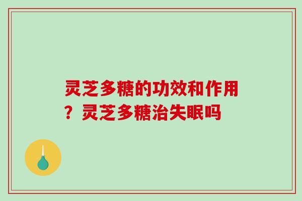 灵芝多糖的功效和作用?灵芝多糖吗 灵芝多糖的功效和作用?灵芝多糖吗
