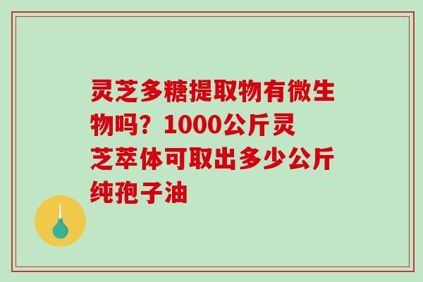 灵芝多糖提取物有微生物吗?1000公斤灵芝萃体可取出多少公斤纯孢子油 灵芝多糖提取物有微生物吗?1000公斤灵芝萃体可取出多少公斤纯孢子油