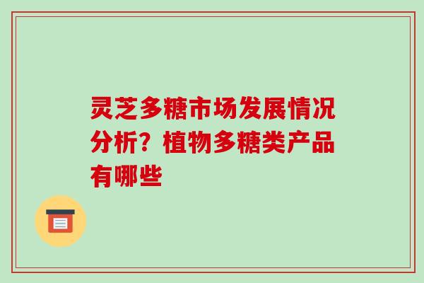 灵芝多糖市场发展情况分析?植物多糖类产品有哪些 灵芝多糖市场发展情况分析?植物多糖类产品有哪些