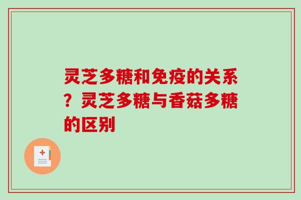 灵芝多糖和免疫的关系?灵芝多糖与香菇多糖的区别 灵芝多糖和免疫的关系?灵芝多糖与香菇多糖的区别