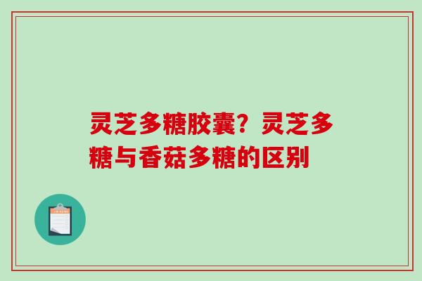 灵芝多糖胶囊?灵芝多糖与香菇多糖的区别 灵芝多糖胶囊?灵芝多糖与香菇多糖的区别