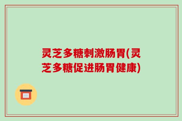 灵芝多糖刺激肠胃(灵芝多糖促进肠胃健康) 灵芝多糖刺激肠胃(灵芝多糖促进肠胃健康)