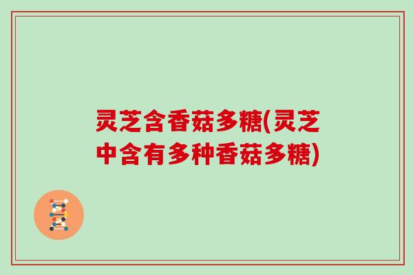 灵芝含香菇多糖(灵芝中含有多种香菇多糖) 灵芝含香菇多糖(灵芝中含有多种香菇多糖)