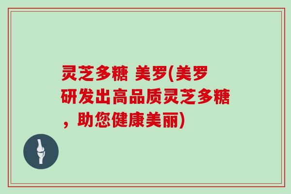 灵芝多糖 美罗(美罗研发出高品质灵芝多糖,助您健康美丽) 灵芝多糖 美罗(美罗研发出高品质灵芝多糖,助您健康美丽)
