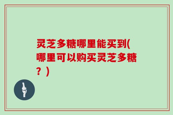 灵芝多糖哪里能买到(哪里可以购买灵芝多糖?) 灵芝多糖哪里能买到(哪里可以购买灵芝多糖?)