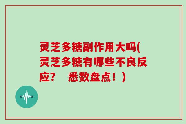 灵芝多糖副作用大吗(灵芝多糖有哪些不良反应? 悉数盘点!) 灵芝多糖副作用大吗(灵芝多糖有哪些不良反应? 悉数盘点!)
