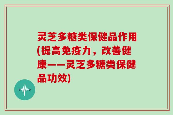 灵芝多糖类保健品作用(提高免疫力,改善健康——灵芝多糖类保健品功效) 灵芝多糖类保健品作用(提高免疫力,改善健康——灵芝多糖类保健品功效)