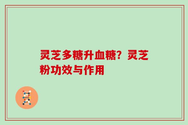灵芝多糖升?灵芝粉功效与作用 灵芝多糖升?灵芝粉功效与作用