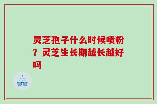 灵芝孢子什么时候喷粉?灵芝生长期越长越好吗 灵芝孢子什么时候喷粉?灵芝生长期越长越好吗