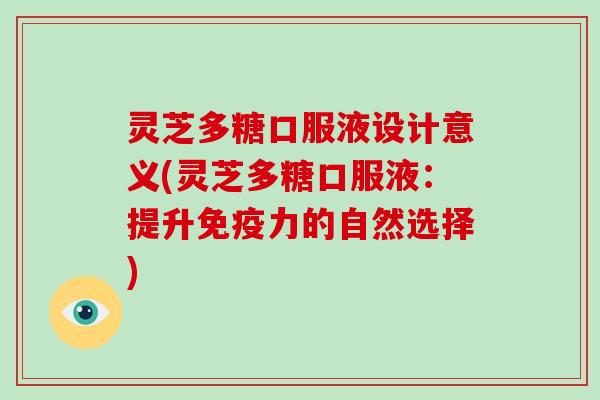 灵芝多糖口服液设计意义(灵芝多糖口服液:提升免疫力的自然选择) 灵芝多糖口服液设计意义(灵芝多糖口服液:提升免疫力的自然选择)