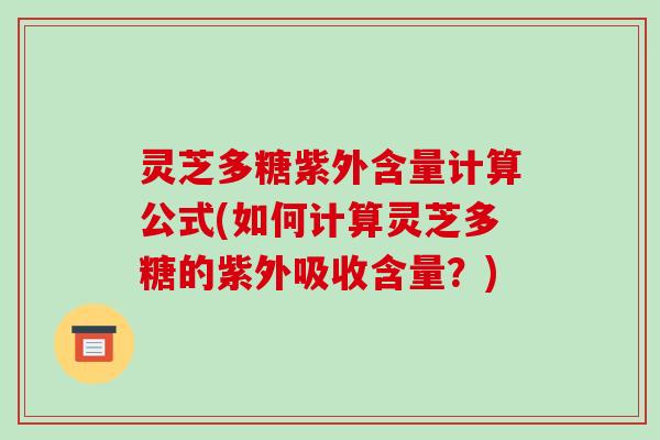 灵芝多糖紫外含量计算公式(如何计算灵芝多糖的紫外吸收含量?) 灵芝多糖紫外含量计算公式(如何计算灵芝多糖的紫外吸收含量?)