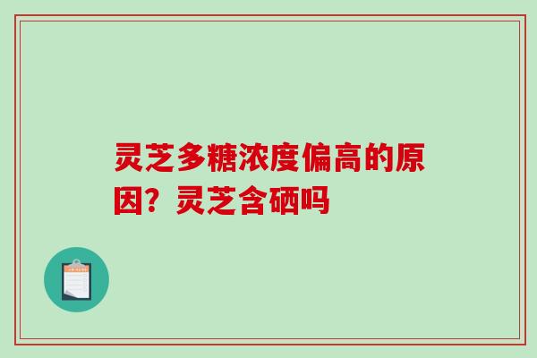 灵芝多糖浓度偏高的原因?灵芝含硒吗 灵芝多糖浓度偏高的原因?灵芝含硒吗