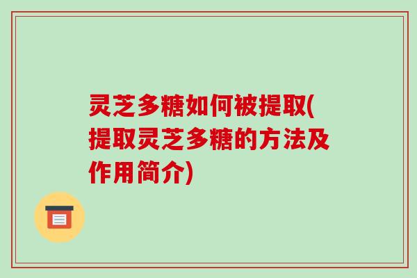 灵芝多糖如何被提取(提取灵芝多糖的方法及作用简介) 灵芝多糖如何被提取(提取灵芝多糖的方法及作用简介)