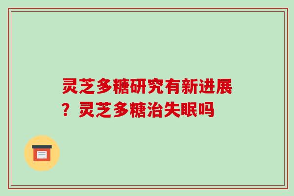 灵芝多糖研究有新进展?灵芝多糖吗 灵芝多糖研究有新进展?灵芝多糖吗