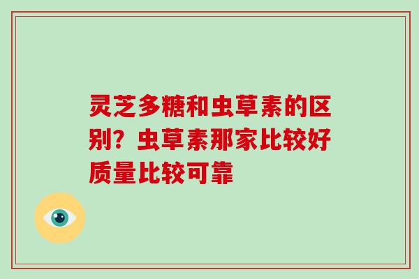 灵芝多糖和虫草素的区别?虫草素那家比较好质量比较可靠 灵芝多糖和虫草素的区别?虫草素那家比较好质量比较可靠