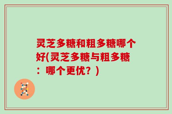 灵芝多糖和粗多糖哪个好(灵芝多糖与粗多糖:哪个更优?) 灵芝多糖和粗多糖哪个好(灵芝多糖与粗多糖:哪个更优?)