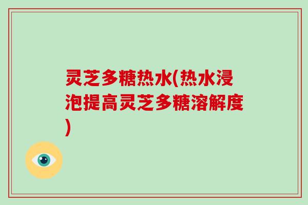 灵芝多糖热水(热水浸泡提高灵芝多糖溶解度) 灵芝多糖热水(热水浸泡提高灵芝多糖溶解度)