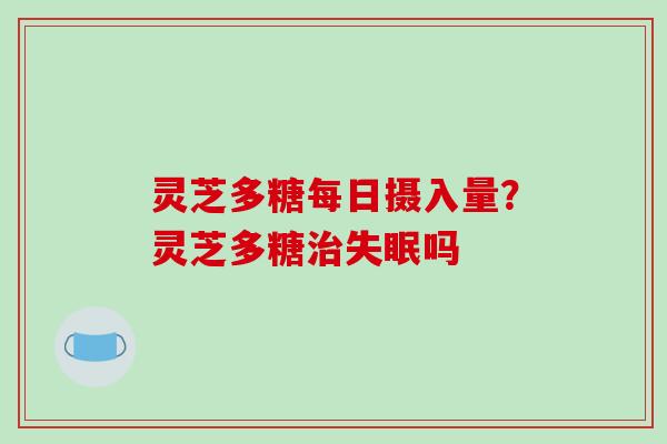 灵芝多糖每日摄入量?灵芝多糖吗 灵芝多糖每日摄入量?灵芝多糖吗