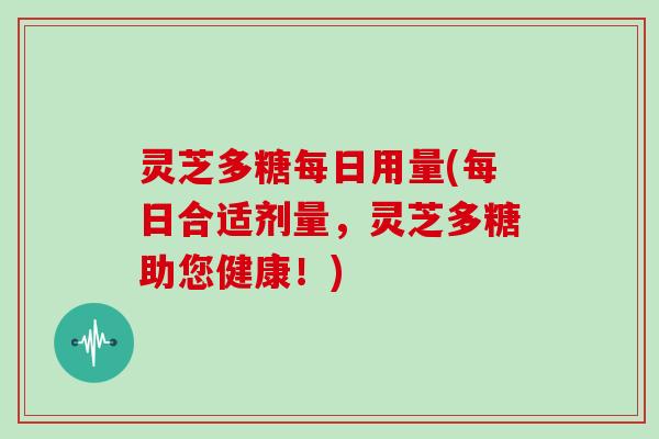 灵芝多糖每日用量(每日合适剂量,灵芝多糖助您健康!) 灵芝多糖每日用量(每日合适剂量,灵芝多糖助您健康!)