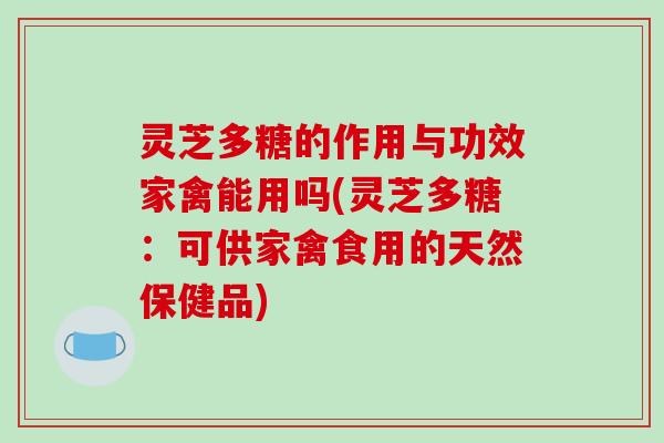 灵芝多糖的作用与功效家禽能用吗(灵芝多糖:可供家禽食用的天然保健品) 灵芝多糖的作用与功效家禽能用吗(灵芝多糖:可供家禽食用的天然保健品)