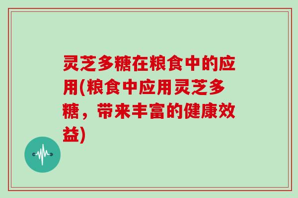 灵芝多糖在粮食中的应用(粮食中应用灵芝多糖,带来丰富的健康效益) 灵芝多糖在粮食中的应用(粮食中应用灵芝多糖,带来丰富的健康效益)