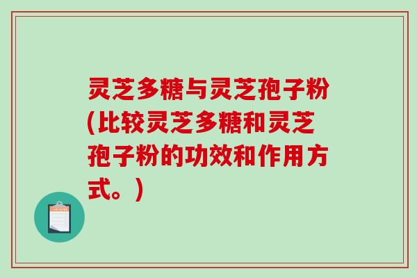灵芝多糖与灵芝孢子粉(比较灵芝多糖和灵芝孢子粉的功效和作用方式。) 灵芝多糖与灵芝孢子粉(比较灵芝多糖和灵芝孢子粉的功效和作用方式。)