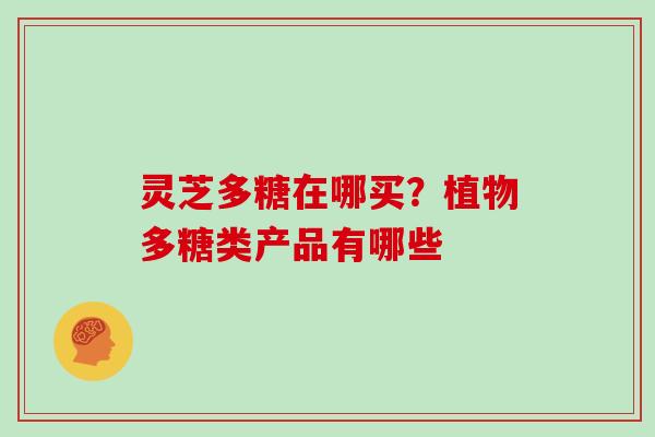 灵芝多糖在哪买?植物多糖类产品有哪些 灵芝多糖在哪买?植物多糖类产品有哪些