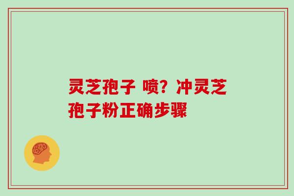 灵芝孢子 喷?冲灵芝孢子粉正确步骤 灵芝孢子 喷?冲灵芝孢子粉正确步骤