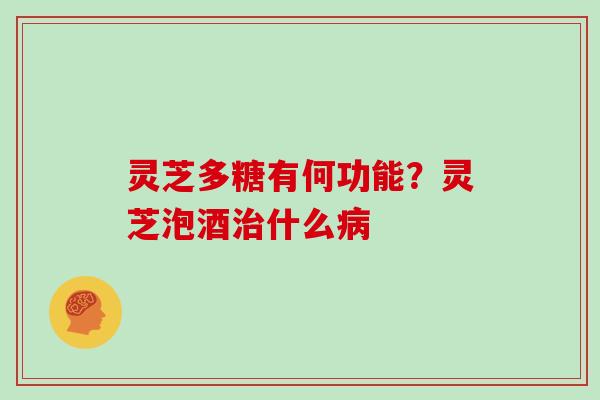 灵芝多糖有何功能?灵芝泡酒什么 灵芝多糖有何功能?灵芝泡酒什么