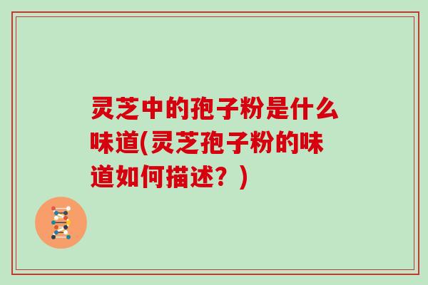 灵芝中的孢子粉是什么味道(灵芝孢子粉的味道如何描述？)