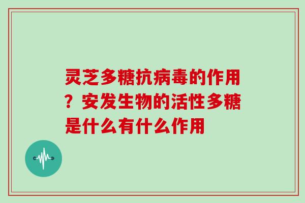 灵芝多糖抗的作用?安发生物的活性多糖是什么有什么作用 灵芝多糖抗的作用?安发生物的活性多糖是什么有什么作用