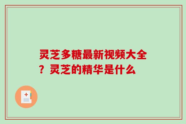 灵芝多糖新视频大全?灵芝的精华是什么 灵芝多糖新视频大全?灵芝的精华是什么