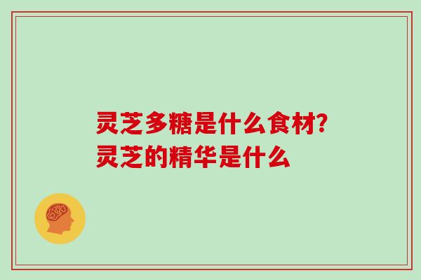 灵芝多糖是什么食材?灵芝的精华是什么 灵芝多糖是什么食材?灵芝的精华是什么