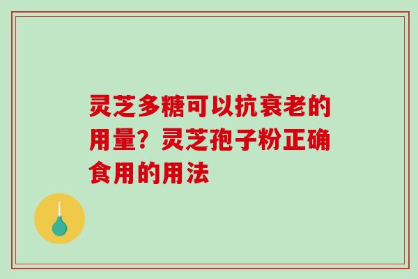 灵芝多糖可以抗的用量?灵芝孢子粉正确食用的用法 灵芝多糖可以抗的用量?灵芝孢子粉正确食用的用法