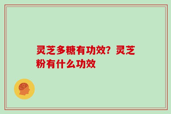 灵芝多糖有功效?灵芝粉有什么功效 灵芝多糖有功效?灵芝粉有什么功效