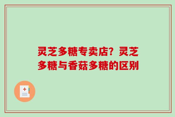 灵芝多糖专卖店?灵芝多糖与香菇多糖的区别 灵芝多糖专卖店?灵芝多糖与香菇多糖的区别