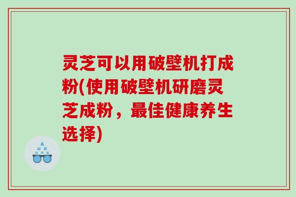 灵芝可以用破壁机打成粉(使用破壁机研磨灵芝成粉,佳健康养生选择) 灵芝可以用破壁机打成粉(使用破壁机研磨灵芝成粉,佳健康养生选择)