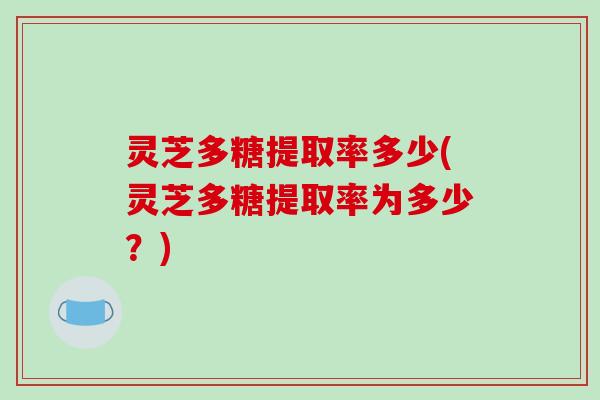 灵芝多糖提取率多少(灵芝多糖提取率为多少?) 灵芝多糖提取率多少(灵芝多糖提取率为多少?)