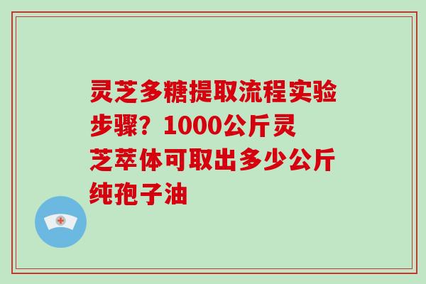 灵芝多糖提取流程实验步骤?1000公斤灵芝萃体可取出多少公斤纯孢子油 灵芝多糖提取流程实验步骤?1000公斤灵芝萃体可取出多少公斤纯孢子油