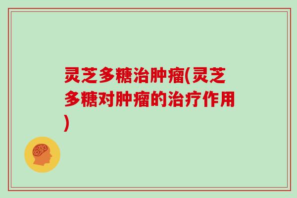 灵芝多糖(灵芝多糖对的作用) 灵芝多糖(灵芝多糖对的作用)