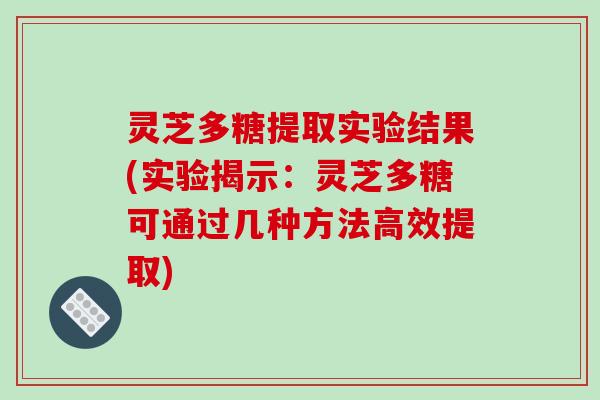 灵芝多糖提取实验结果(实验揭示:灵芝多糖可通过几种方法高效提取) 灵芝多糖提取实验结果(实验揭示:灵芝多糖可通过几种方法高效提取)