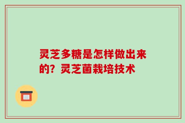 灵芝多糖是怎样做出来的?灵芝菌栽培技术 灵芝多糖是怎样做出来的?灵芝菌栽培技术