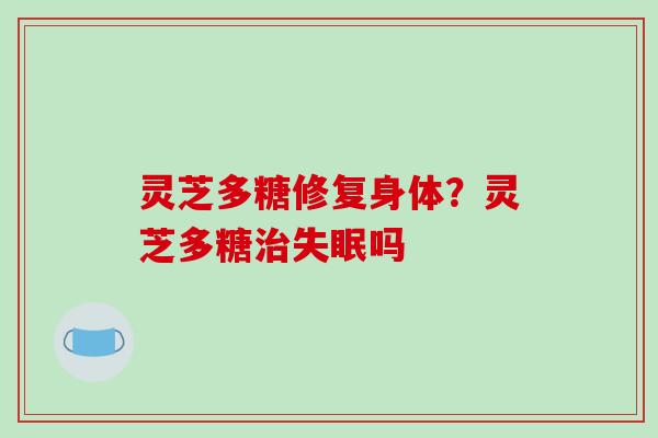 灵芝多糖修复身体?灵芝多糖吗 灵芝多糖修复身体?灵芝多糖吗