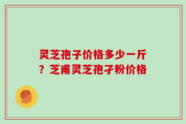 灵芝孢子价格多少一斤?芝甫灵芝孢孑粉价格 灵芝孢子价格多少一斤?芝甫灵芝孢孑粉价格