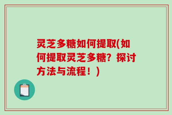 灵芝多糖如何提取(如何提取灵芝多糖?探讨方法与流程!) 灵芝多糖如何提取(如何提取灵芝多糖?探讨方法与流程!)